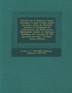 Couverture_Histoire de la chaussure depuis l'antiquité la plus reculée jusqu'à nos jours; suivie de l'histoire sérieuse et drolatique des cordonniers...par Paul Lacroix (bibliophile Jacob)...et Alphonse Duchesne. Éd. enrichie de 250 gravures sur bois