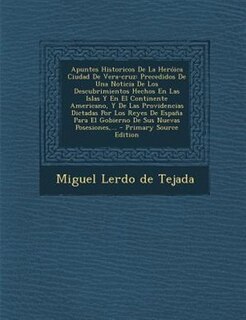Apuntes Historicos de La Heroica Ciudad de Vera-Cruz: Precedidos de Una Noticia de Los Descubrimientos Hechos En Las Islas y En El Continente American