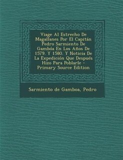 Viage Al Estrecho De Magallanes Por El Capitán Pedro Sarmiento De Gambóa En Los Años De 1579. Y 1580. Y Noticia De La Expedición Que Después Hizo Para Poblarle