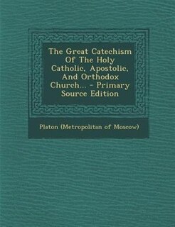 The Great Catechism Of The Holy Catholic, Apostolic, And Orthodox Church...