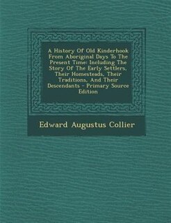 A History Of Old Kinderhook From Aboriginal Days To The Present Time: Including The Story Of The Early Settlers, Their Homesteads, Their Traditions, And Their Descendants