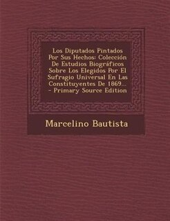 Los Diputados Pintados Por Sus Hechos: Colección De Estudios Biográficos Sobre Los Elegidos Por El Sufragio Universal En Las Constituyente