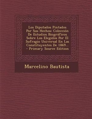 Los Diputados Pintados Por Sus Hechos: Colección De Estudios Biográficos Sobre Los Elegidos Por El Sufragio Universal En Las Constituyente