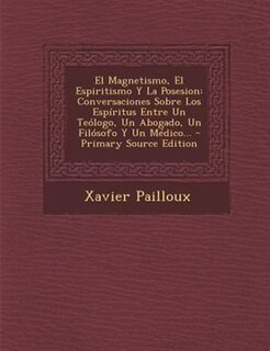 El  Magnetismo, El Espiritismo y La Posesion: Conversaciones Sobre Los Espiritus Entre Un Teologo, Un Abogado, Un Filosofo y Un Medico... - Prima