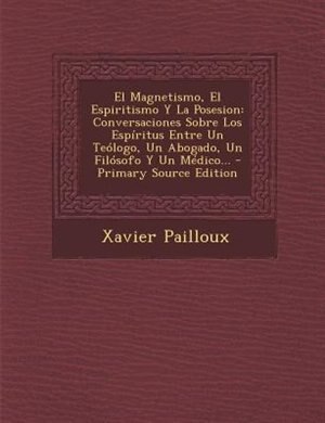 El  Magnetismo, El Espiritismo y La Posesion: Conversaciones Sobre Los Espiritus Entre Un Teologo, Un Abogado, Un Filosofo y Un Medico... - Prima