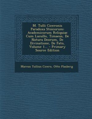 M. Tulli Ciceronis Paradoxa Stoicorum: Academicorum Reliquiae Cum Lucullo, Timaeus, De Natura Deorum, De Divinatione, De Fato, Volume 1...