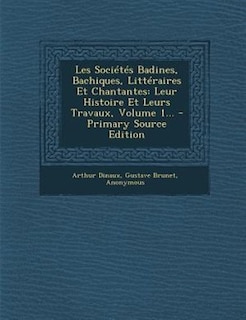 Les Sociétés Badines, Bachiques, Littéraires Et Chantantes: Leur Histoire Et Leurs Travaux, Volume 1...