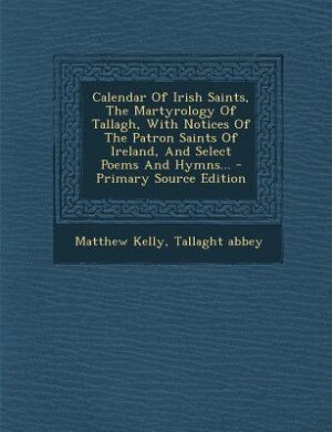 Calendar Of Irish Saints, The Martyrology Of Tallagh, With Notices Of The Patron Saints Of Ireland, And Select Poems And Hymns...