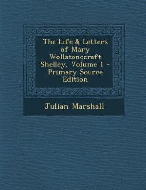 The Life & Letters of Mary Wollstonecraft Shelley, Volume 1 - Primary Source Edition