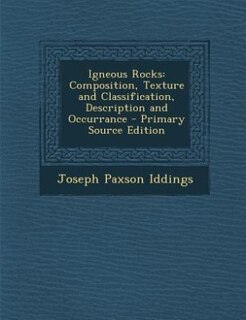 Igneous Rocks: Composition, Texture and Classification, Description and Occurrance - Primary Source Edition