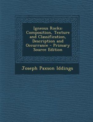 Igneous Rocks: Composition, Texture and Classification, Description and Occurrance - Primary Source Edition