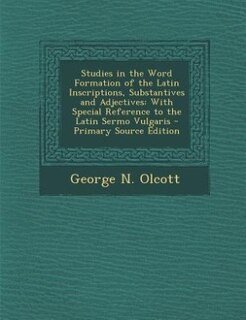 Studies in the Word Formation of the Latin Inscriptions, Substantives and Adjectives: With Special Reference to the Latin Sermo Vulgaris - Primary Source Edition