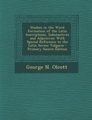 Studies in the Word Formation of the Latin Inscriptions, Substantives and Adjectives: With Special Reference to the Latin Sermo Vulgaris - Primary Source Edition