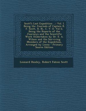 Scott's Last Expedition ...: Vol. I. Being the Journals of Captain R. F. Scott, R. N., C. V. O. Vol Ii. Being the Reports of the