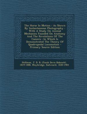 The Horse In Motion: As Shown By Instantaneous Photography : With A Study On Animal Mechanics Founded On Anatomy And The