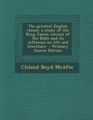 The greatest English classic; a study of the King James version of the Bible and its influence on life and literature  - Primary Source Edition