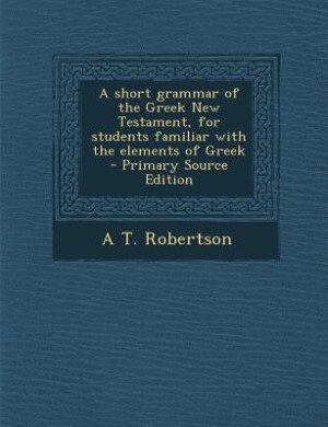 A short grammar of the Greek New Testament, for students familiar with the elements of Greek