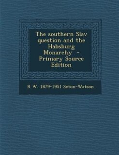 The southern Slav question and the Habsburg Monarchy  - Primary Source Edition