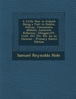 A Little Tour in Ireland: Being a Visit to Dublin, Galway, Connamara, Athlone, Limerick, Killarney, Glengarriff, Cork, Etc. E