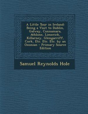 A Little Tour in Ireland: Being a Visit to Dublin, Galway, Connamara, Athlone, Limerick, Killarney, Glengarriff, Cork, Etc. E