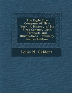 The Eagle Fire Company of New York: A History of Its First Century with Portraits and Illustrations
