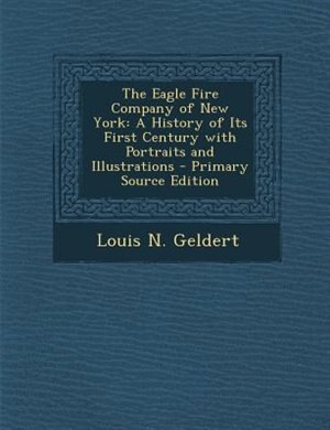 The Eagle Fire Company of New York: A History of Its First Century with Portraits and Illustrations