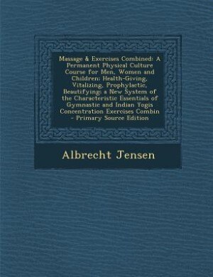 Massage & Exercises Combined: A Permanent Physical Culture Course for Men, Women and Children; Health-Giving, Vitalizing, Prophyl
