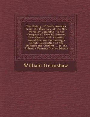 The History of South America, from the Discovery of the New World by Columbus, to the Conquest of Peru by Pizarro: Interspersed with Amusing Anecdotes, and Containing a Minute Description of the Manners and Customs