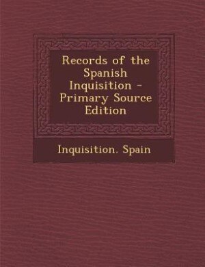Records of the Spanish Inquisition - Primary Source Edition