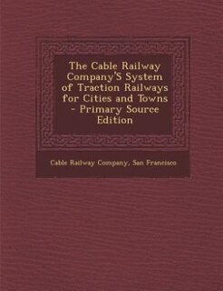 Front cover_The Cable Railway Company'S System of Traction Railways for Cities and Towns - Primary Source Edition