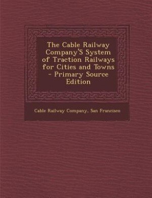 Front cover_The Cable Railway Company'S System of Traction Railways for Cities and Towns - Primary Source Edition