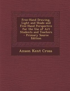 Free-Hand Drawing, Light and Shade and Free-Hand Perspective for the Use of Art Students and Teachers - Primary Source Edition