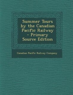 Summer Tours by the Canadian Pacific Railway - Primary Source Edition