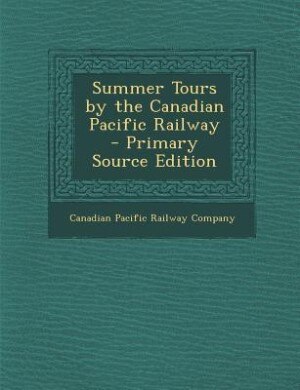 Summer Tours by the Canadian Pacific Railway - Primary Source Edition