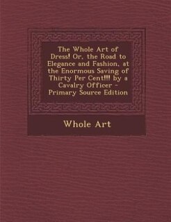 Front cover_The Whole Art of Dress! Or, the Road to Elegance and Fashion, at the Enormous Saving of Thirty Per Cent!!! by a Cavalry Officer