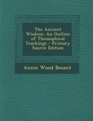 The Ancient Wisdom: An Outline of Theosophical Teachings - Primary Source Edition