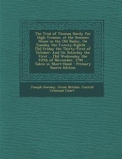 The Trial of Thomas Hardy for High Treason, at the Sessions House in the Old Bailey, On Tuesday the Twenty-Eighth ... [To] Friday the Thirty-First of October: And On Saturday the First ... [To] Wednesday the Fifth of November, 1794 ... Taken in Short-Hand