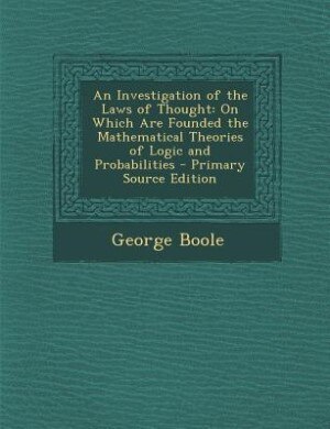 An Investigation of the Laws of Thought: On Which Are Founded the Mathematical Theories of Logic and Probabilities