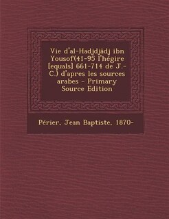 Couverture_Vie d'al-Hadjdjâdj ibn Yousof(41-95 l'hégire [equals] 661-714 de J.-C.) d'apres les sources arabes - Primary Source Edition