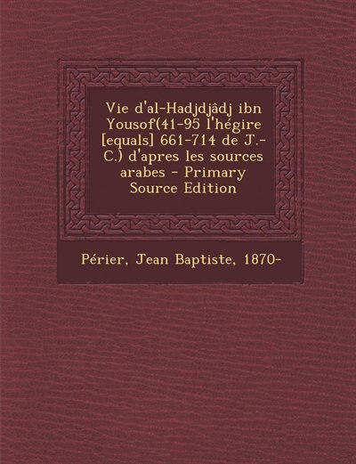 Couverture_Vie d'al-Hadjdjâdj ibn Yousof(41-95 l'hégire [equals] 661-714 de J.-C.) d'apres les sources arabes - Primary Source Edition