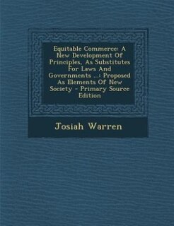 Equitable Commerce: A New Development Of Principles, As Substitutes For Laws And Governments ...: Proposed As Elements