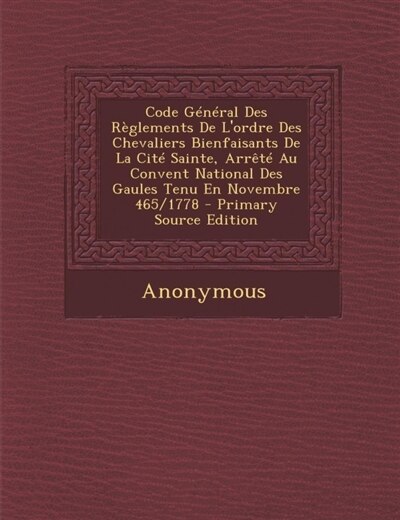 Code Général Des Règlements De L'ordre Des Chevaliers Bienfaisants De La Cité Sainte, Arrêté Au Convent National Des Gaules Tenu En Novembre 465/1778