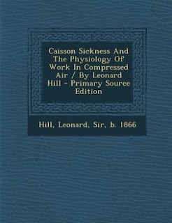 Caisson Sickness And The Physiology Of Work In Compressed Air / By Leonard Hill - Primary Source Edition