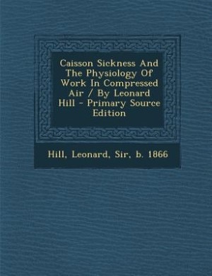 Caisson Sickness And The Physiology Of Work In Compressed Air / By Leonard Hill - Primary Source Edition