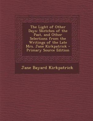 The Light of Other Days: Sketches of the Past, and Other Selections from the Writings of the Late Mrs. Jane Kirkpatrick