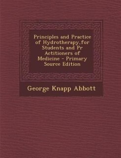 Principles and Practice of Hydrotherapy,for Students and Pr Actitioners of Medicine - Primary Source Edition
