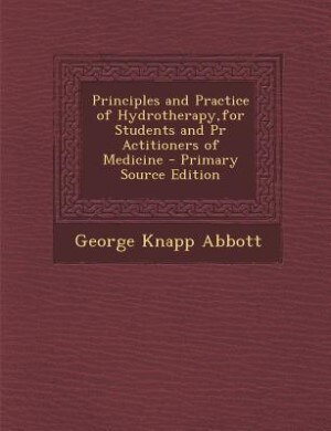 Principles and Practice of Hydrotherapy,for Students and Pr Actitioners of Medicine - Primary Source Edition