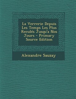 Front cover_La Verrerie Depuis Les Temps Les Plus Reculés Jusqu'a Nos Jours - Primary Source Edition