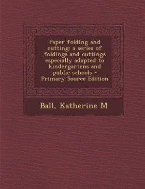 Paper folding and cutting; a series of foldings and cuttings especially adapted to kindergartens and public schools - Primary Source Edition