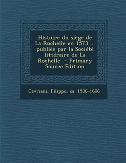Couverture_Histoire du siège de La Rochelle en 1573 ... publiée par la Société littéraire de La Rochelle  - Primary Source Edition